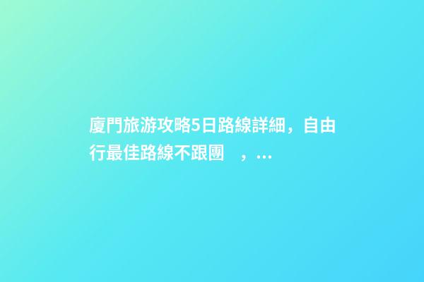 廈門旅游攻略5日路線詳細，自由行最佳路線不跟團，驢友經(jīng)歷分享省錢攻略